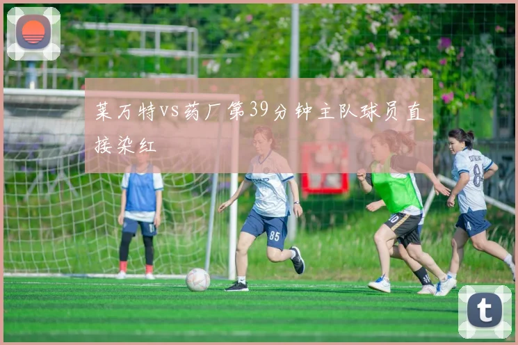 莱万特vs药厂第39分钟主队球员直接染红