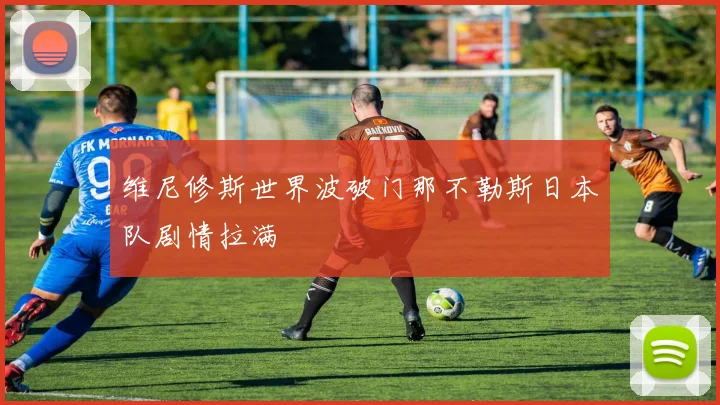 维尼修斯世界波破门那不勒斯日本队剧情拉满