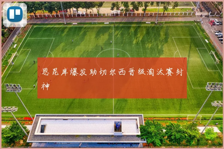 恩昆库爆发助切尔西晋级淘汰赛封神
