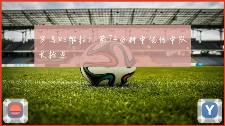 罗马vs维拉：第74分钟中场传中队长抢点