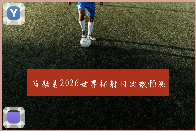 马勒基2026世界杯射门次数预测