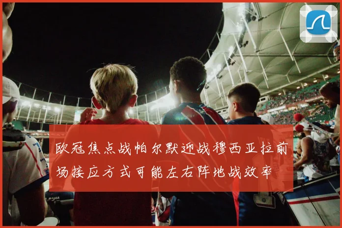 欧冠焦点战帕尔默迎战穆西亚拉前场接应方式可能左右阵地战效率