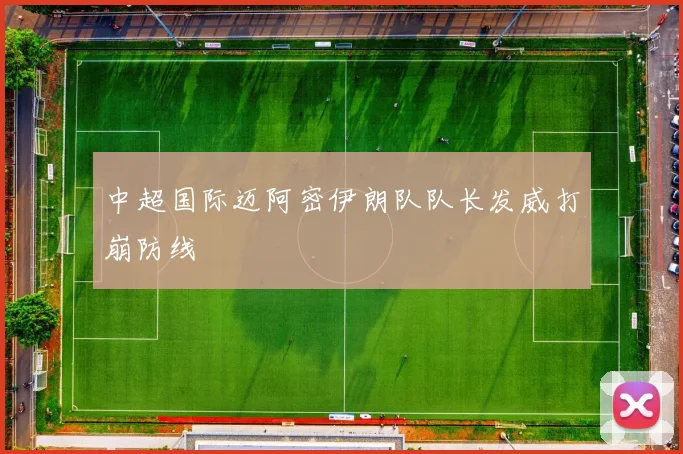 中超国际迈阿密伊朗队队长发威打崩防线