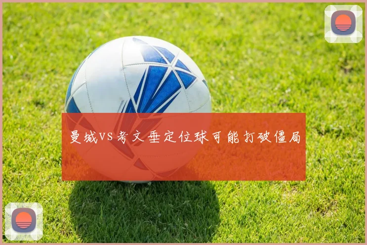 曼城vs考文垂定位球可能打破僵局