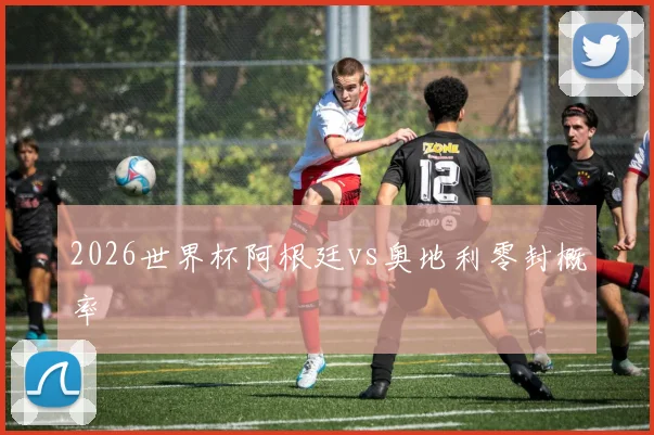 2026世界杯阿根廷vs奥地利零封概率