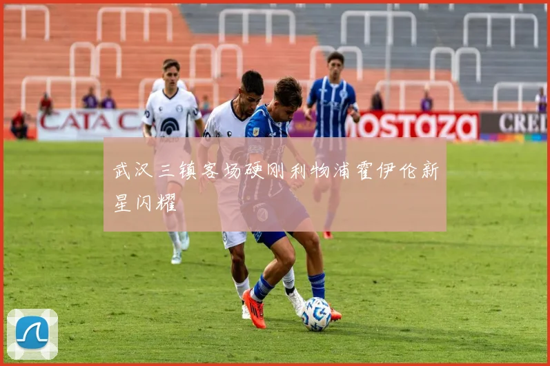 武汉三镇客场硬刚利物浦霍伊伦新星闪耀