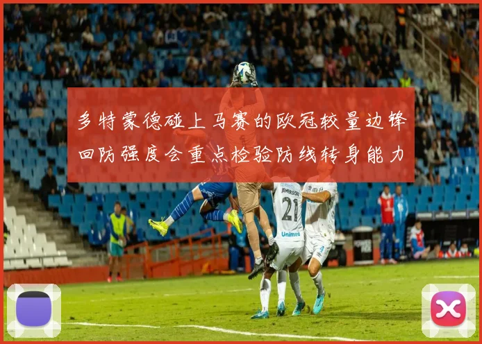 多特蒙德碰上马赛的欧冠较量边锋回防强度会重点检验防线转身能力