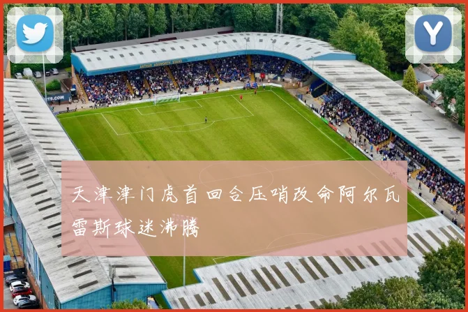 天津津门虎首回合压哨改命阿尔瓦雷斯球迷沸腾