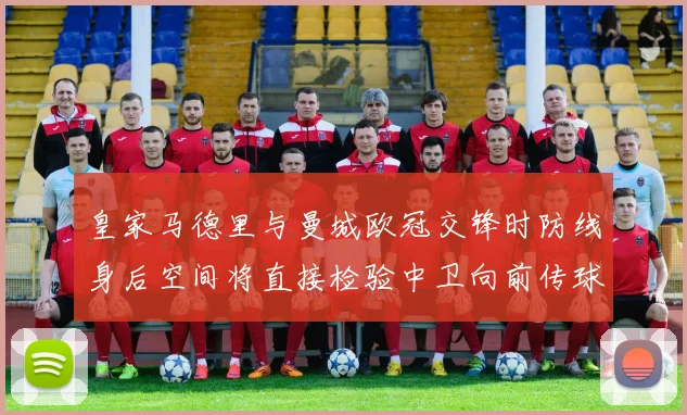 皇家马德里与曼城欧冠交锋时防线身后空间将直接检验中卫向前传球