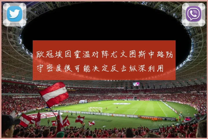 欧冠埃因霍温对阵尤文图斯中路防守密度很可能决定反击纵深利用