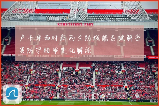 卢卡库面对新西兰防线能否破解密集防守赔率变化解读
