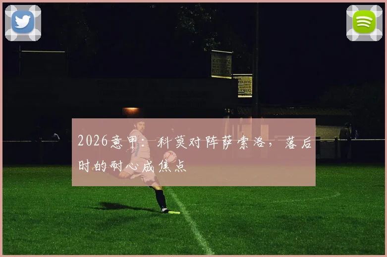 2026意甲：科莫对阵萨索洛，落后时的耐心成焦点