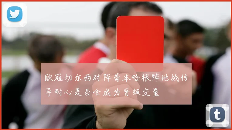 欧冠切尔西对阵哥本哈根阵地战传导耐心是否会成为晋级变量