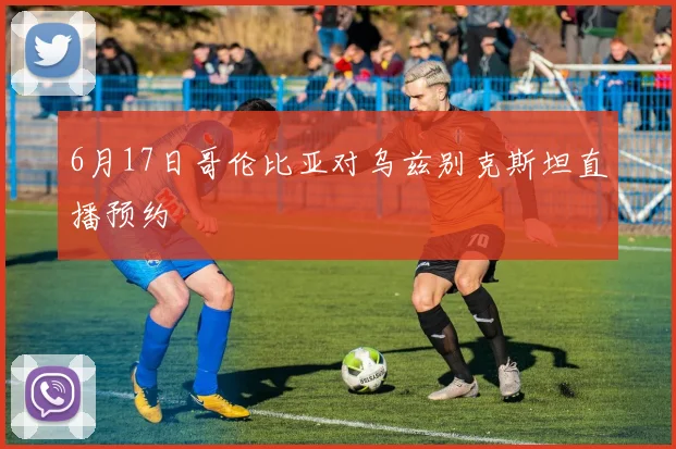 6月17日哥伦比亚对乌兹别克斯坦直播预约