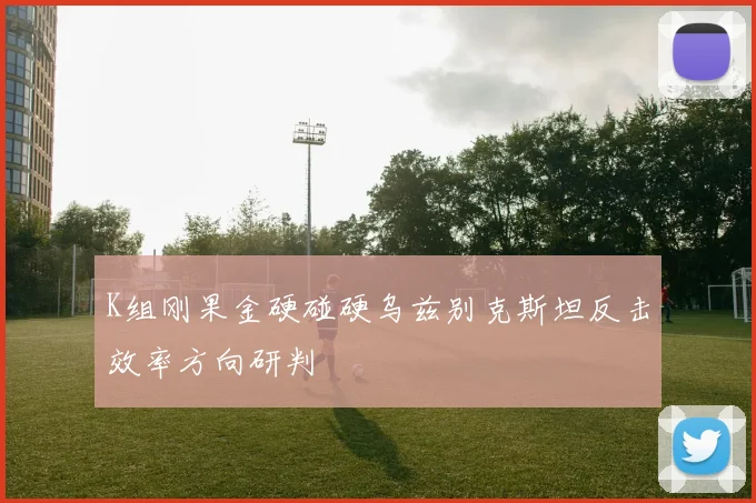K组刚果金硬碰硬乌兹别克斯坦反击效率方向研判