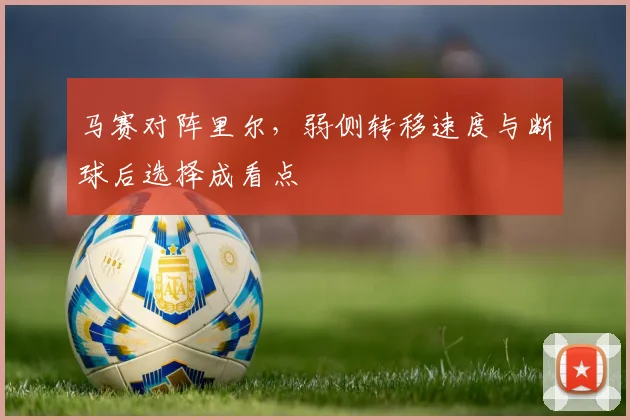 马赛对阵里尔，弱侧转移速度与断球后选择成看点