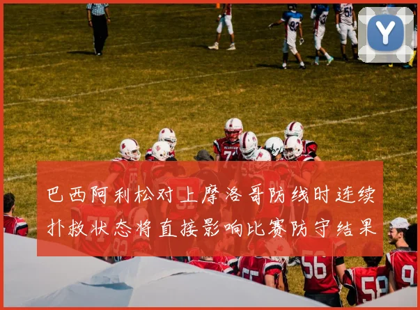 巴西阿利松对上摩洛哥防线时连续扑救状态将直接影响比赛防守结果
