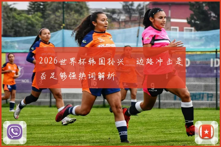 2026世界杯韩国孙兴慜边路冲击是否足够强热词解析