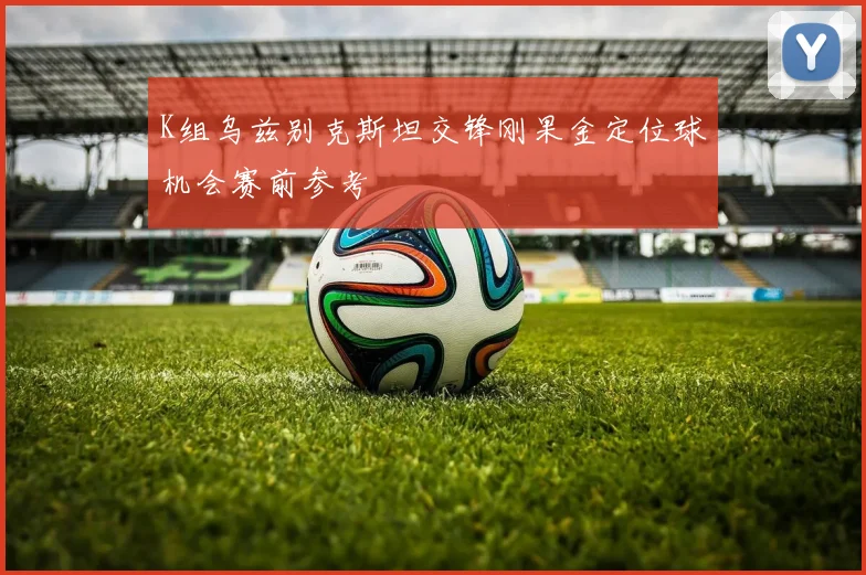 K组乌兹别克斯坦交锋刚果金定位球机会赛前参考