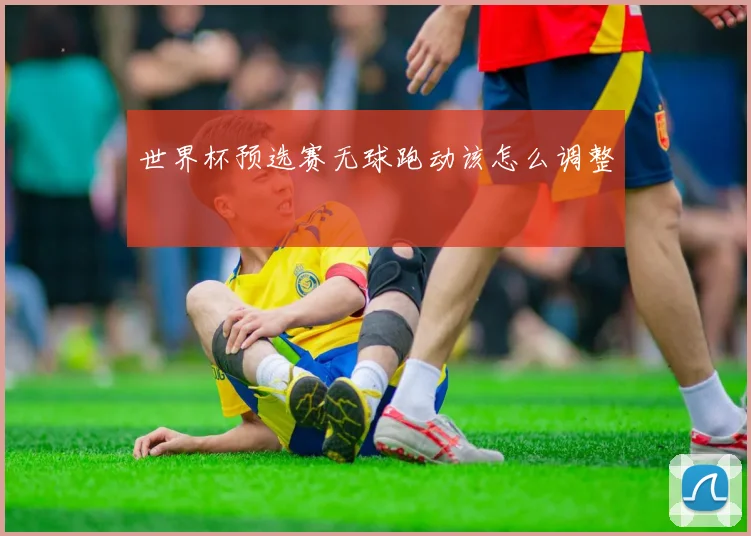 世界杯预选赛无球跑动该怎么调整