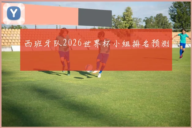 西班牙队2026世界杯小组排名预测