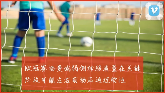 欧冠赛场曼城弱侧转移质量在关键阶段可能左右前场压迫连续性